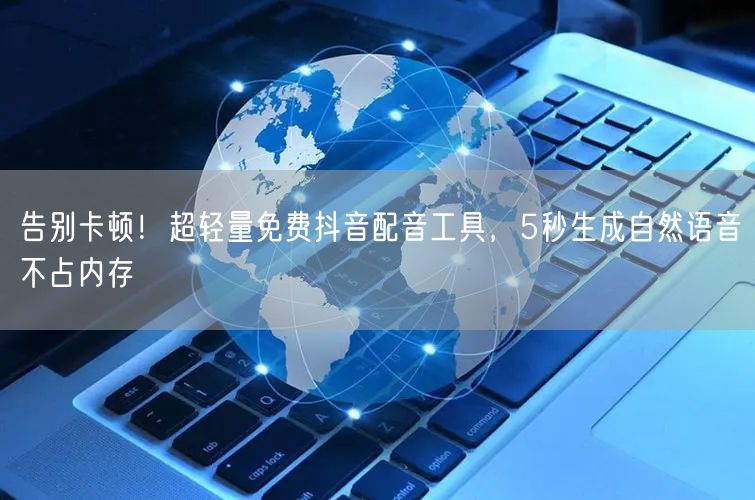 告别卡顿！超轻量免费抖音配音工具，5秒生成自然语音不占内存