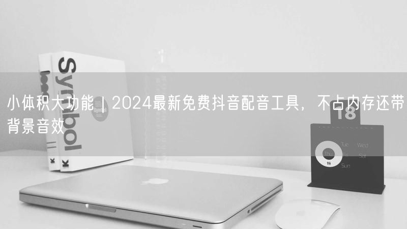 小体积大功能｜2024最新免费抖音配音工具，不占内存还带背景音效