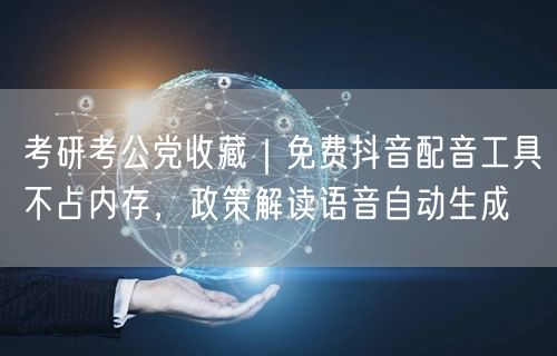 考研考公党收藏｜免费抖音配音工具不占内存，政策解读语音自动生成