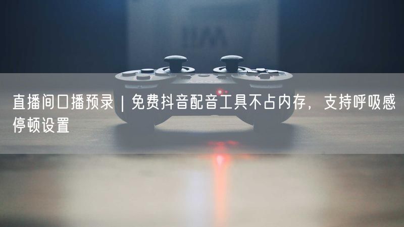 直播间口播预录｜免费抖音配音工具不占内存，支持呼吸感停顿设置