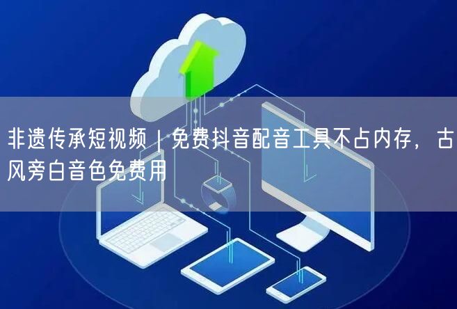 非遗传承短视频｜免费抖音配音工具不占内存，古风旁白音色免费用