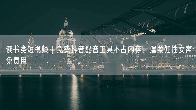 读书类短视频｜免费抖音配音工具不占内存，温柔知性女声免费用