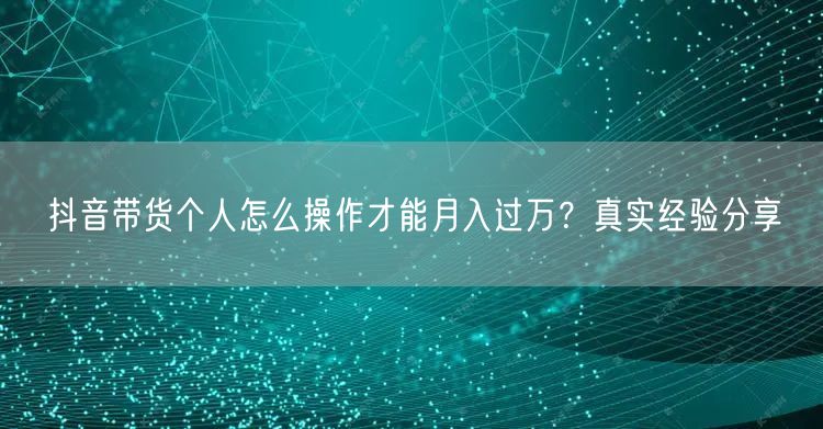 抖音带货个人怎么操作才能月入过万？真实经验分享