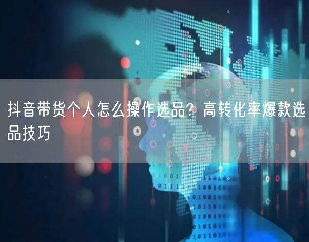 抖音带货个人怎么操作选品？高转化率爆款选品技巧