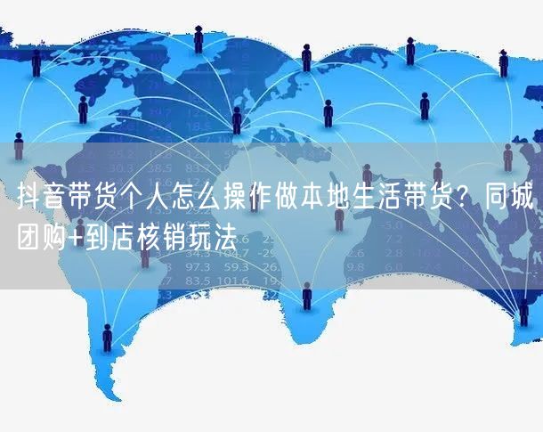 抖音带货个人怎么操作做本地生活带货？同城团购+到店核销玩法