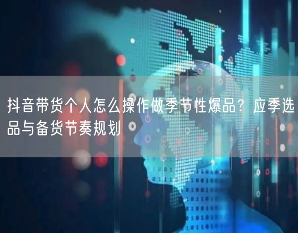 抖音带货个人怎么操作做季节性爆品？应季选品与备货节奏规划