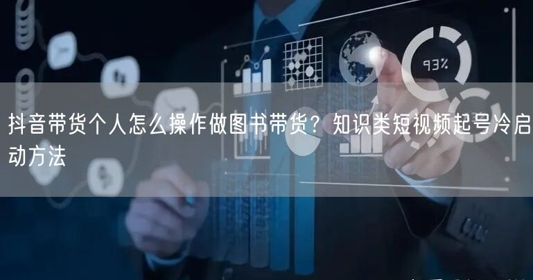 抖音带货个人怎么操作做图书带货？知识类短视频起号冷启动方法