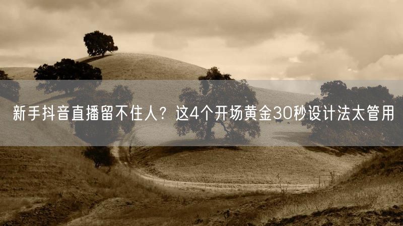 新手抖音直播留不住人？这4个开场黄金30秒设计法太管用