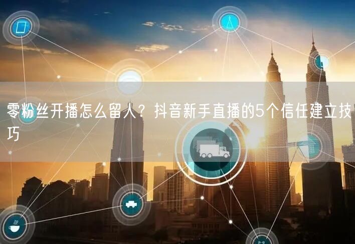 零粉丝开播怎么留人？抖音新手直播的5个信任建立技巧