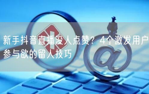 新手抖音直播没人点赞？4个激发用户参与欲的留人技巧