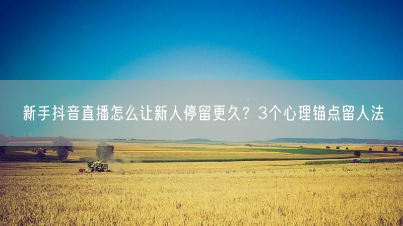 新手抖音直播怎么让新人停留更久？3个心理锚点留人法