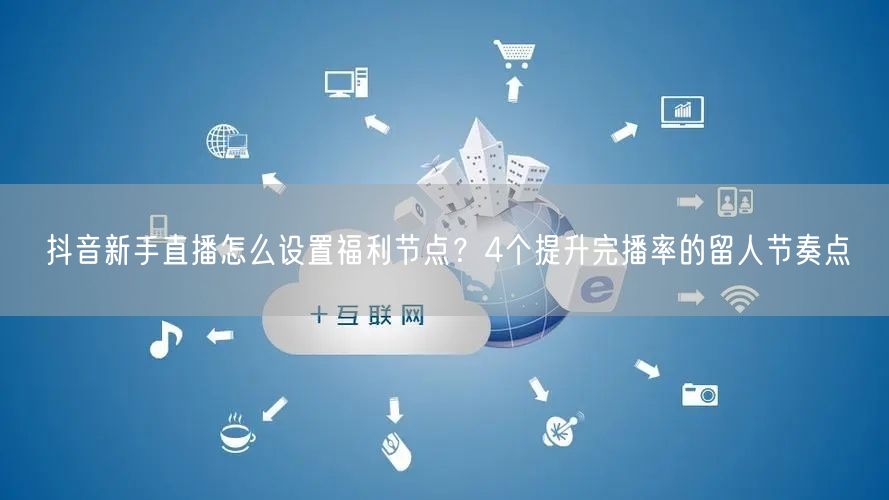 抖音新手直播怎么设置福利节点？4个提升完播率的留人节奏点