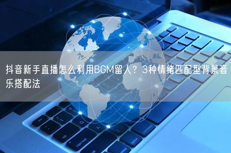 抖音新手直播怎么利用BGM留人？3种情绪匹配型背景音乐搭配法