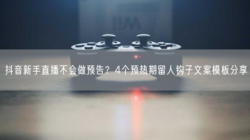 抖音新手直播不会做预告？4个预热期留人钩子文案模板分享