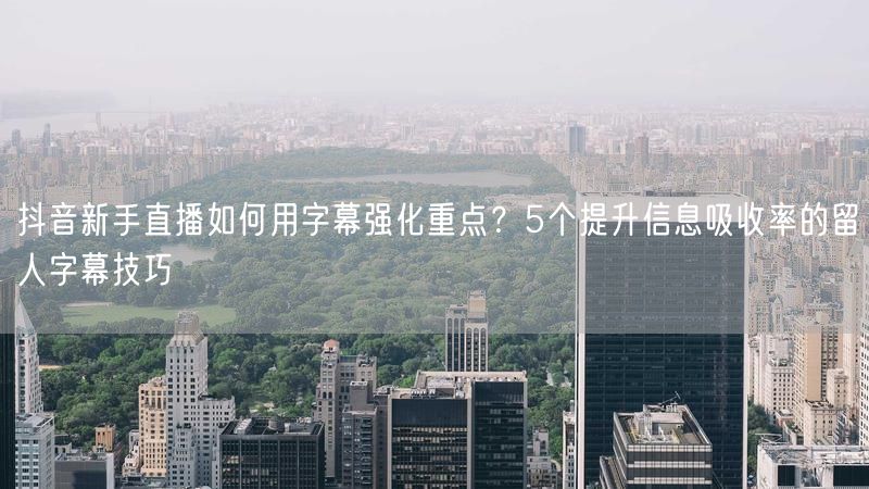 抖音新手直播如何用字幕强化重点？5个提升信息吸收率的留人字幕技巧