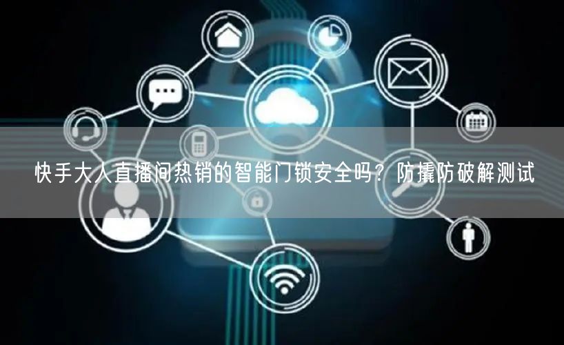 快手大人直播间热销的智能门锁安全吗？防撬防破解测试