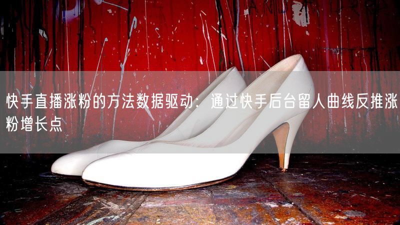 快手直播涨粉的方法数据驱动：通过快手后台留人曲线反推涨粉增长点