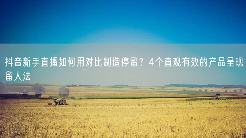 抖音新手直播如何用对比制造停留？4个直观有效的产品呈现留人法