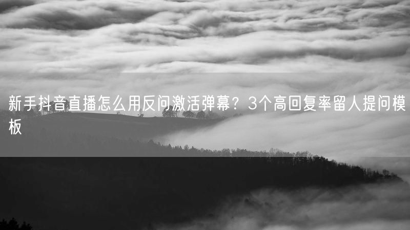 新手抖音直播怎么用反问激活弹幕？3个高回复率留人提问模板