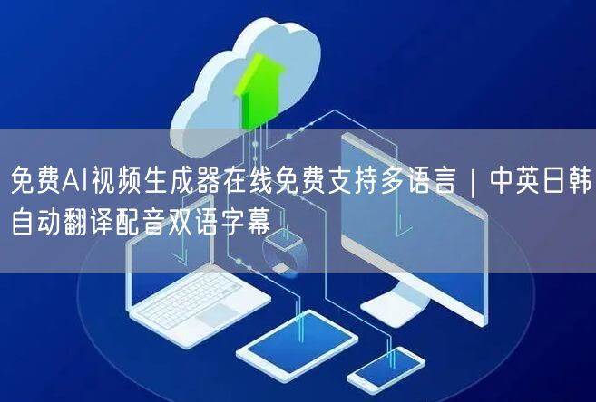 免费AI视频生成器在线免费支持多语言｜中英日韩自动翻译配音双语字幕