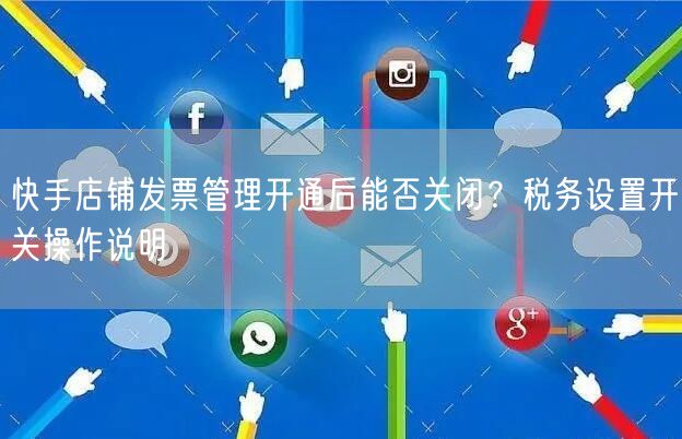 快手店铺发票管理开通后能否关闭？税务设置开关操作说明