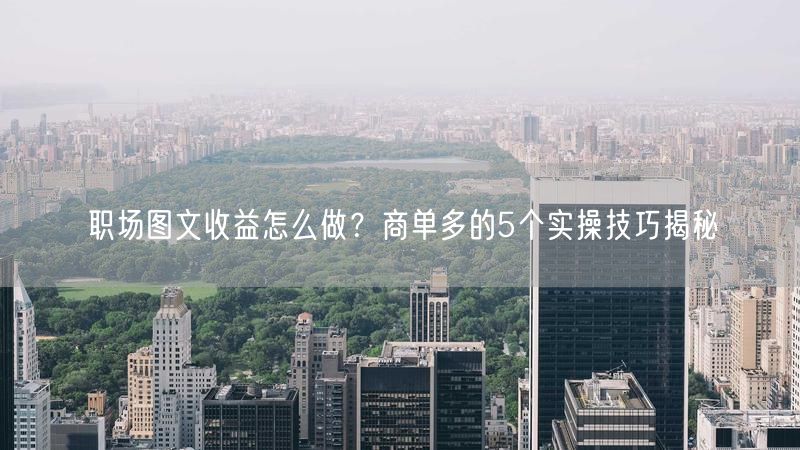 职场图文收益怎么做？商单多的5个实操技巧揭秘
