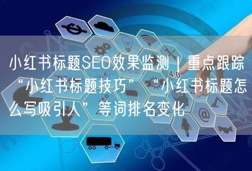 小红书标题SEO效果监测｜重点跟踪“小红书标题技巧”“小红书标题怎么写吸引人”等词排名变化