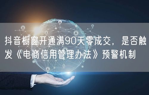 抖音橱窗开通满90天零成交，是否触发《电商信用管理办法》预警机制
