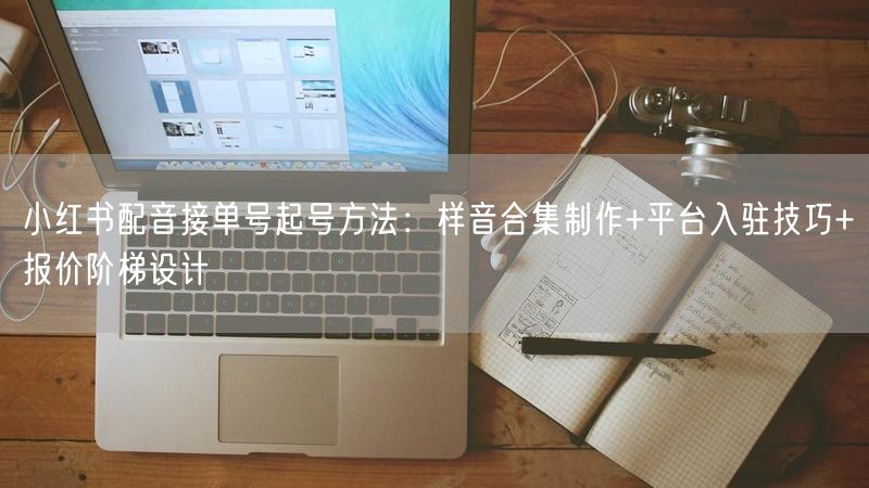 小红书配音接单号起号方法：样音合集制作+平台入驻技巧+报价阶梯设计