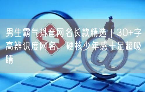 男生霸气抖音网名长款精选｜30+字高辨识度网名，硬核少年感十足超吸睛