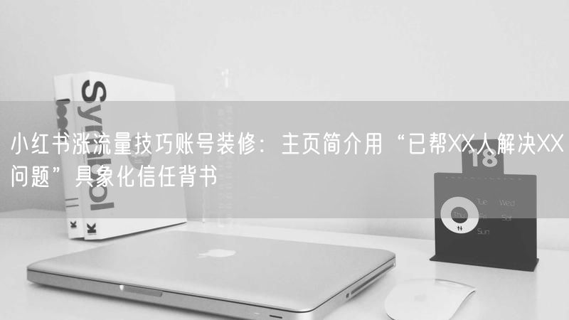小红书涨流量技巧账号装修：主页简介用“已帮XX人解决XX问题”具象化信任背书