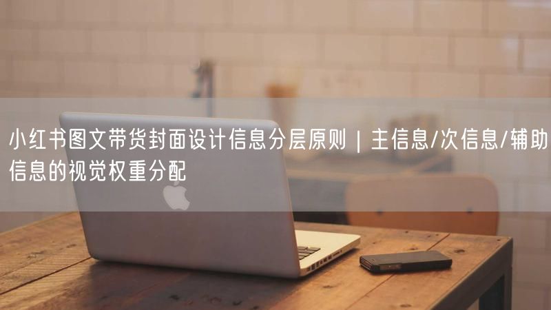 小红书图文带货封面设计信息分层原则｜主信息/次信息/辅助信息的视觉权重分配