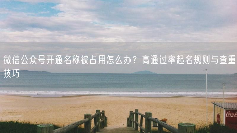 微信公众号开通名称被占用怎么办？高通过率起名规则与查重技巧