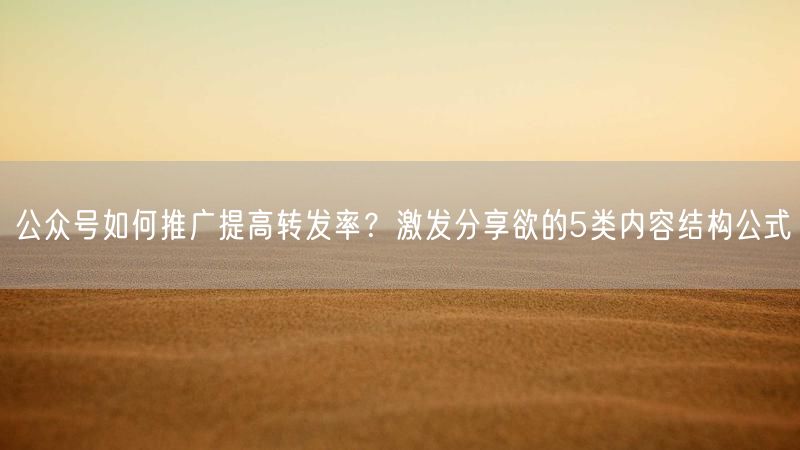 公众号如何推广提高转发率？激发分享欲的5类内容结构公式