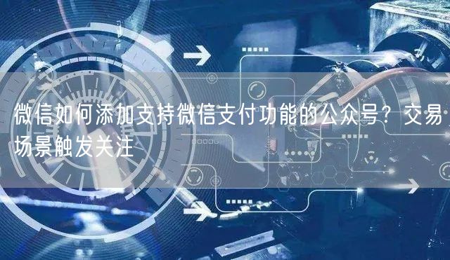 微信如何添加支持微信支付功能的公众号？交易场景触发关注