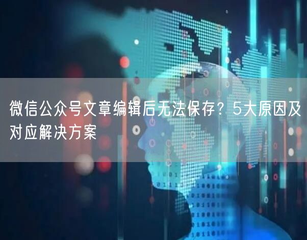 微信公众号文章编辑后无法保存？5大原因及对应解决方案