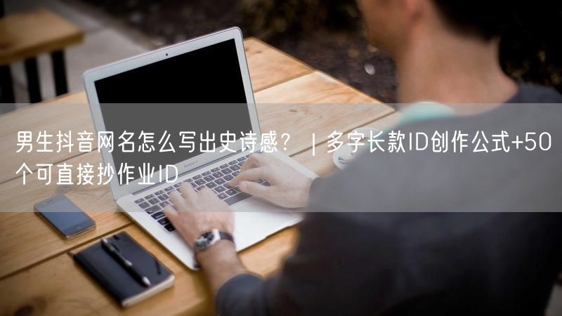 男生抖音网名怎么写出史诗感？｜多字长款ID创作公式+50个可直接抄作业ID