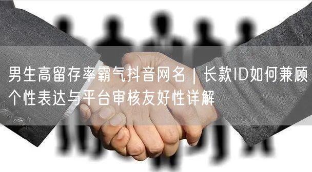 男生高留存率霸气抖音网名｜长款ID如何兼顾个性表达与平台审核友好性详解