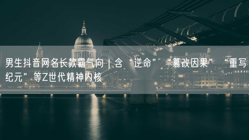男生抖音网名长款霸气向｜含“逆命”“篡改因果”“重写纪元”等Z世代精神内核