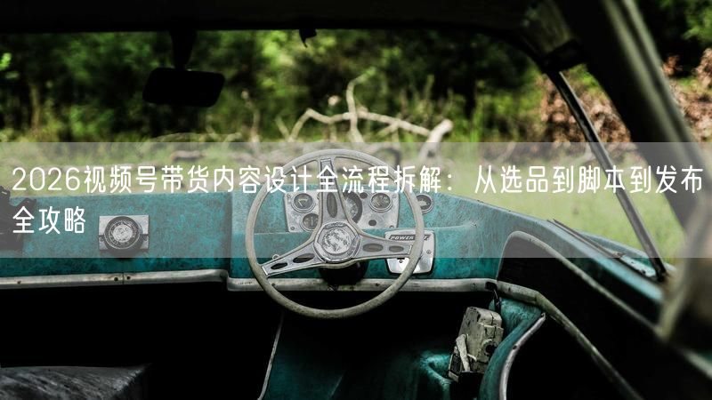 2026视频号带货内容设计全流程拆解：从选品到脚本到发布全攻略