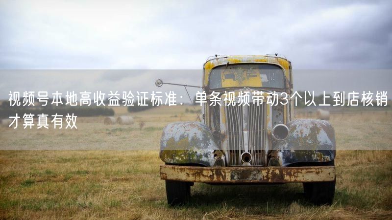 视频号本地高收益验证标准：单条视频带动3个以上到店核销才算真有效