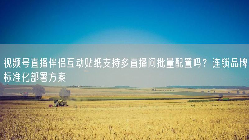 视频号直播伴侣互动贴纸支持多直播间批量配置吗？连锁品牌标准化部署方案