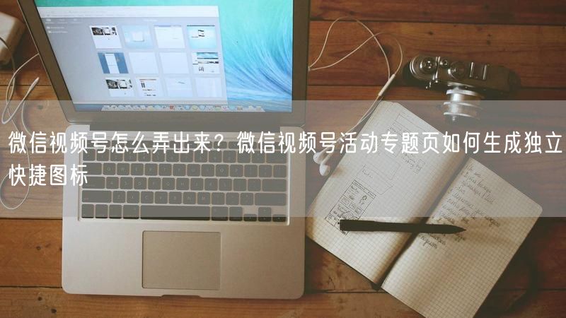 微信视频号怎么弄出来？微信视频号活动专题页如何生成独立快捷图标