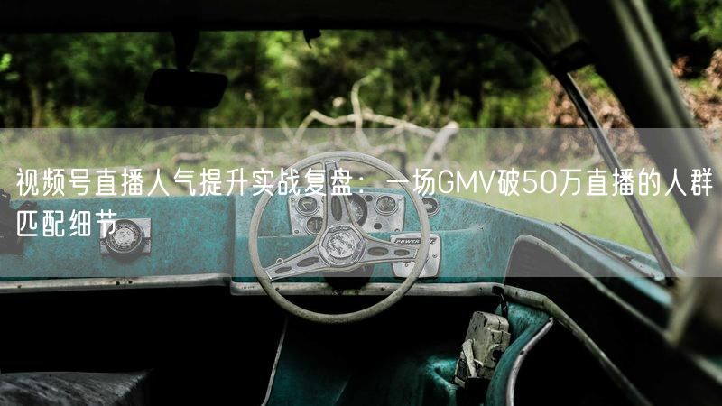 视频号直播人气提升实战复盘：一场GMV破50万直播的人群匹配细节