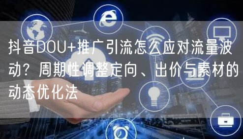 抖音DOU+推广引流怎么应对流量波动？周期性调整定向、出价与素材的动态优化法
