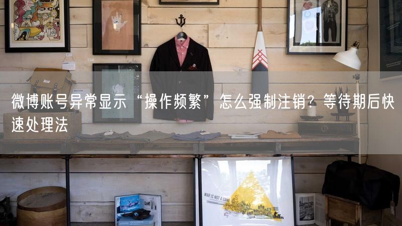 微博账号异常显示“操作频繁”怎么强制注销？等待期后快速处理法