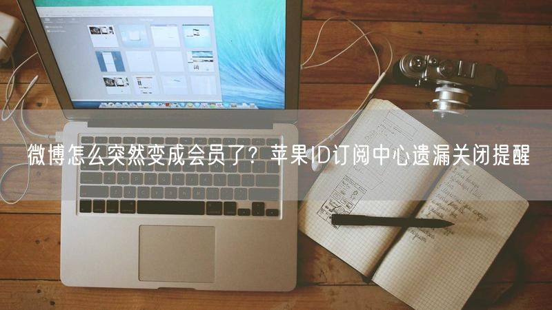 微博怎么突然变成会员了？苹果ID订阅中心遗漏关闭提醒