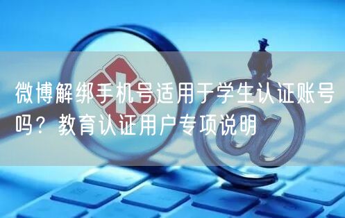 微博解绑手机号适用于学生认证账号吗？教育认证用户专项说明