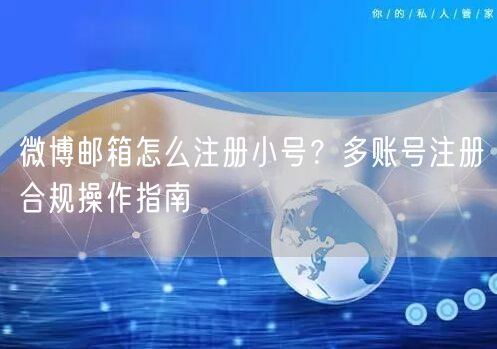 微博邮箱怎么注册小号？多账号注册合规操作指南