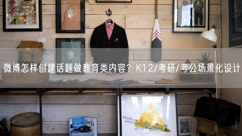 微博怎样创建话题做教育类内容？K12/考研/考公场景化设计